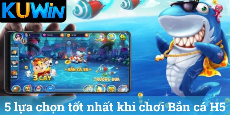 Bắn cá H5 là gì và lựa chọn tốt